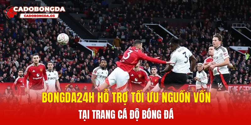 Bongda24h hỗ trợ tối ưu nguồn vốn tại Trang cá độ bóng đá