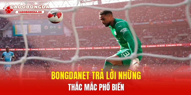 Bongdanet trả lời những thắc mắc phổ biến