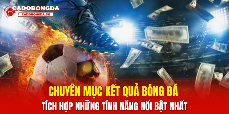 Chuyên mục kết quả bóng đá tích hợp những tính năng nổi bật nhất