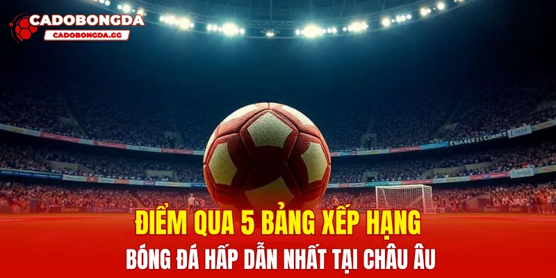 Điểm qua 5 bảng xếp hạng bóng đá hấp dẫn nhất tại Châu Âu