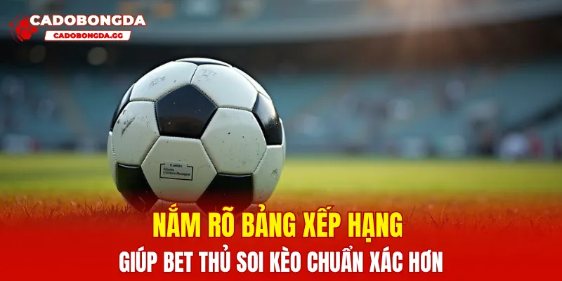 Nắm rõ bảng xếp hạng giúp bet thủ soi kèo chuẩn xác hơn