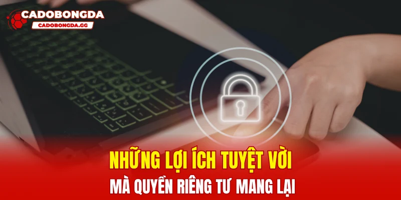 Những lợi ích tuyệt vời mà quyền riêng tư mang lại