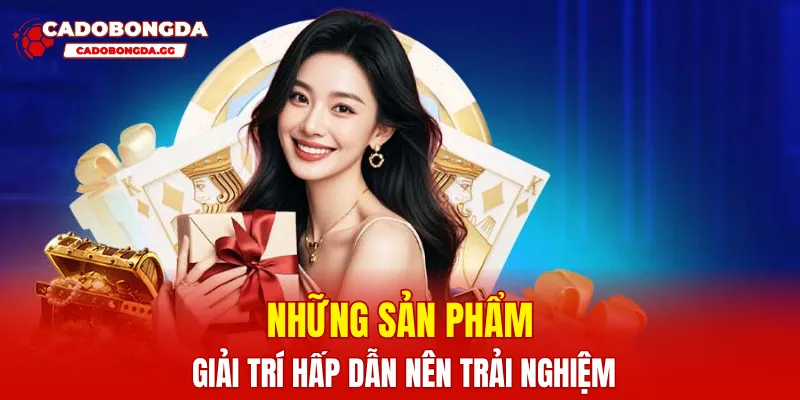 Những sản phẩm giải trí hấp dẫn nên trải nghiệm