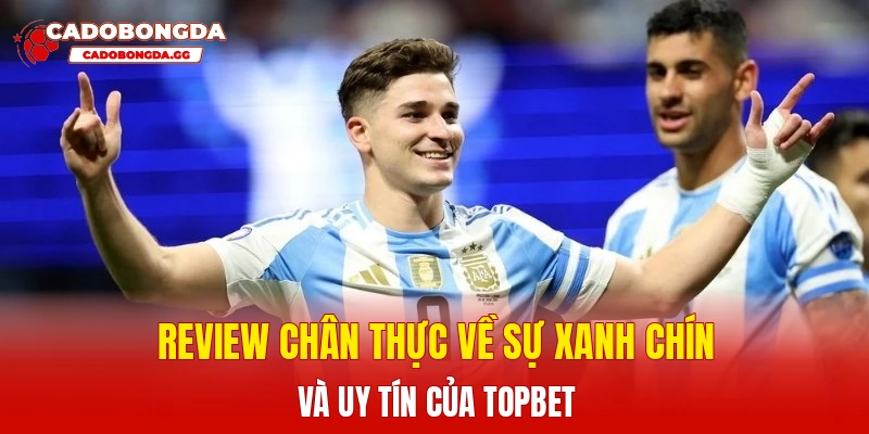 Review chân thực về sự xanh chín và uy tín của Topbet