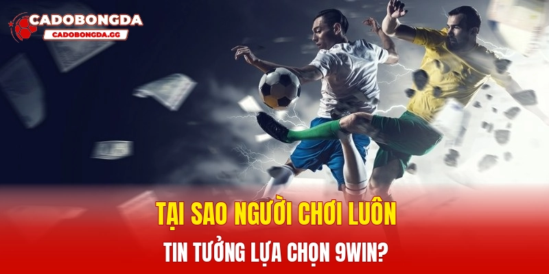 Tại sao người chơi luôn tin tưởng lựa chọn 9win?