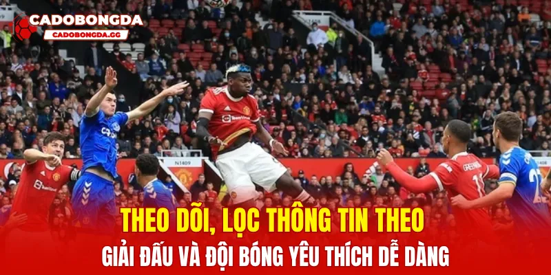 Theo dõi, lọc thông tin theo giải đấu và đội bóng yêu thích dễ dàng