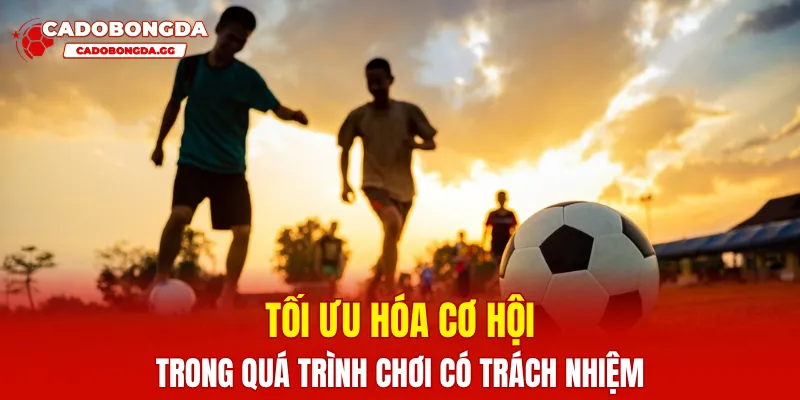 Tối ưu hóa cơ hội trong quá trình chơi có trách nhiệm