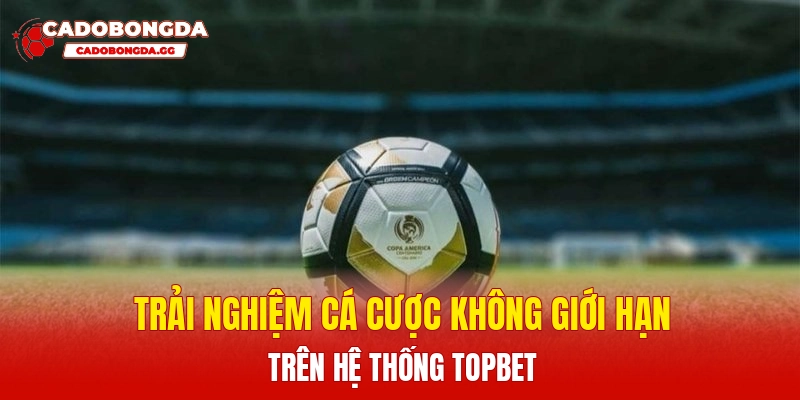 Trải nghiệm cá cược không giới hạn trên hệ thống Topbet