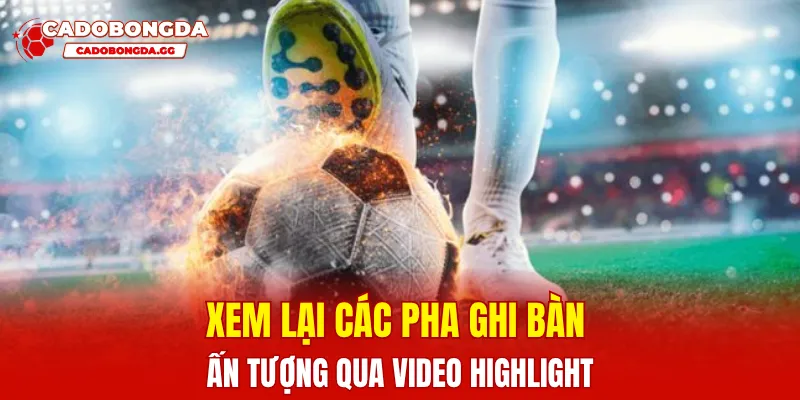 Xem lại các pha ghi bàn ấn tượng qua video highlight